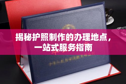 郏县揭秘护照制作的办理地点，一站式服务指南